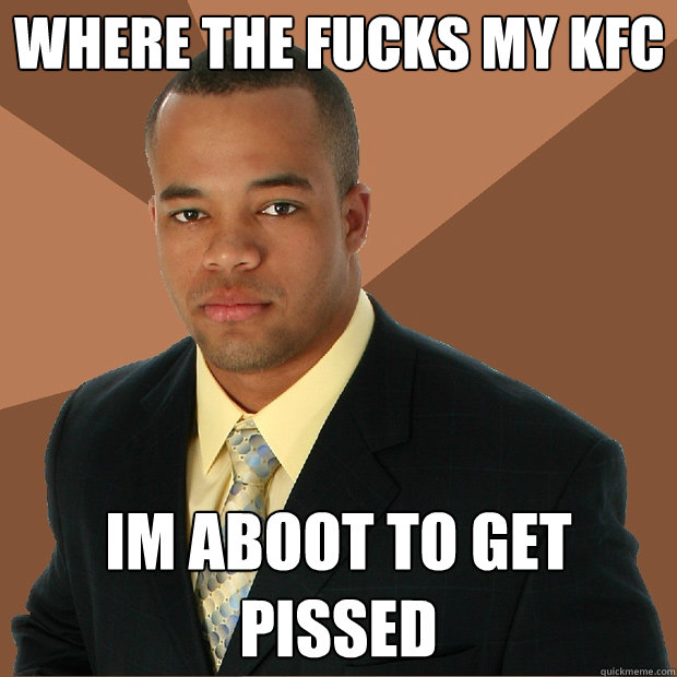 where the fucks my kfc im aboot to get pissed - where the fucks my kfc im aboot to get pissed  Successful Black Man