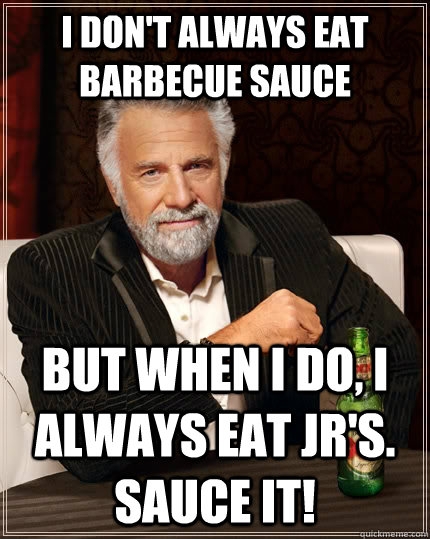 I don't always eat barbecue sauce But when I do, I always eat JR's. Sauce it! - I don't always eat barbecue sauce But when I do, I always eat JR's. Sauce it!  The Most Interesting Man In The World