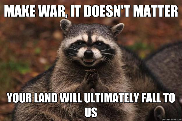 make war, it doesn't matter your land will ultimately fall to us  Evil Plotting Raccoon