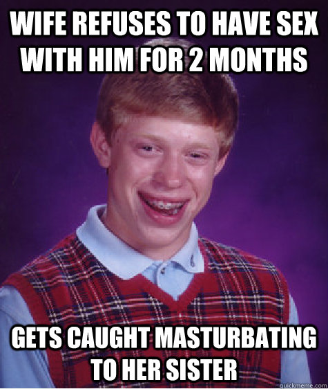 wife refuses to have sex with him for 2 months gets caught masturbating to her sister  Bad Luck Brian