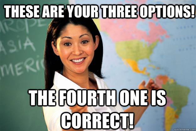 These are your three options! The Fourth one is correct!  Unhelpful High School Teacher