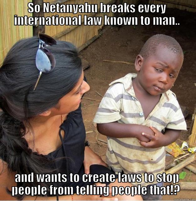 SO NETANYAHU BREAKS EVERY INTERNATIONAL LAW KNOWN TO MAN.. AND WANTS TO CREATE LAWS TO STOP PEOPLE FROM TELLING PEOPLE THAT!?  Skeptical Third World Kid