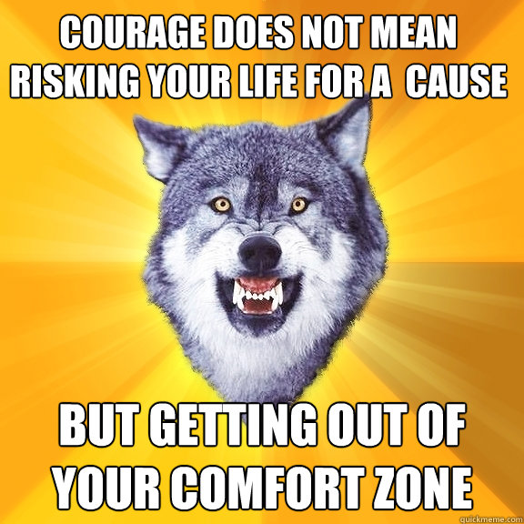 courage does not mean
risking your life for a  cause but getting out of your comfort zone - courage does not mean
risking your life for a  cause but getting out of your comfort zone  Courage Wolf