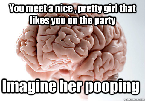 You meet a nice , pretty girl that likes you on the party Imagine her pooping  - You meet a nice , pretty girl that likes you on the party Imagine her pooping   Scumbag Brain