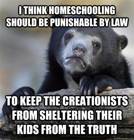 I think homeschooling should be punishable by law To keep the creationists from sheltering their kids from the truth  Confession Bear