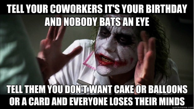 Tell your coworkers it's your birthday and nobody bats an eye tell them you don't want cake or balloons or a card and everyone loses their minds  Joker Mind Loss