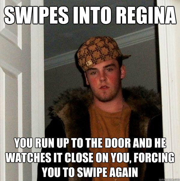 Swipes into Regina You run up to the door and he watches it close on you, forcing you to swipe again  Scumbag Steve