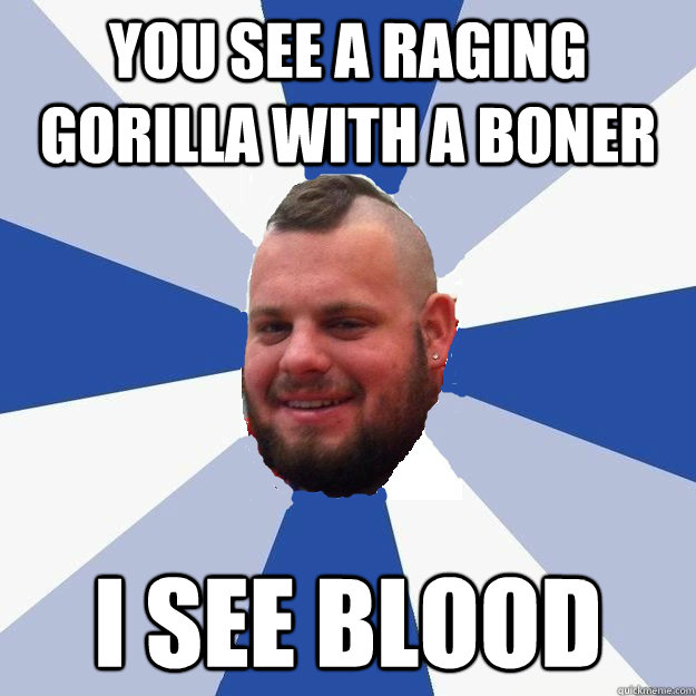 you see a raging gorilla with a boner i see blood - you see a raging gorilla with a boner i see blood  BONERJORDAN