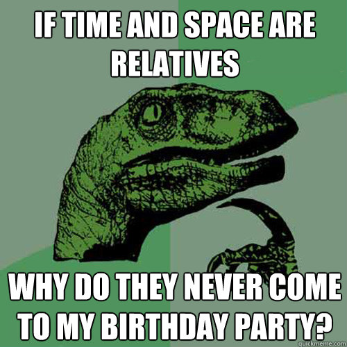 if time and space are relatives why do they never come to my birthday party?  Philosoraptor