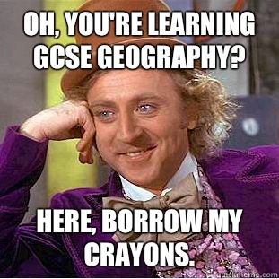 Oh, you're learning GCSE geography? Here, borrow my crayons.  Condescending Wonka