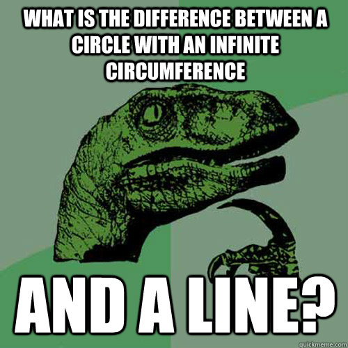 what is the difference between a circle with an infinite circumference and a line?  Philosoraptor