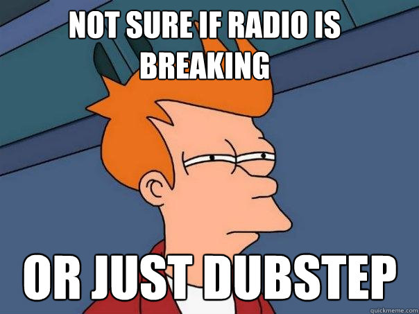 not sure if radio is breaking or just dubstep  Futurama Fry