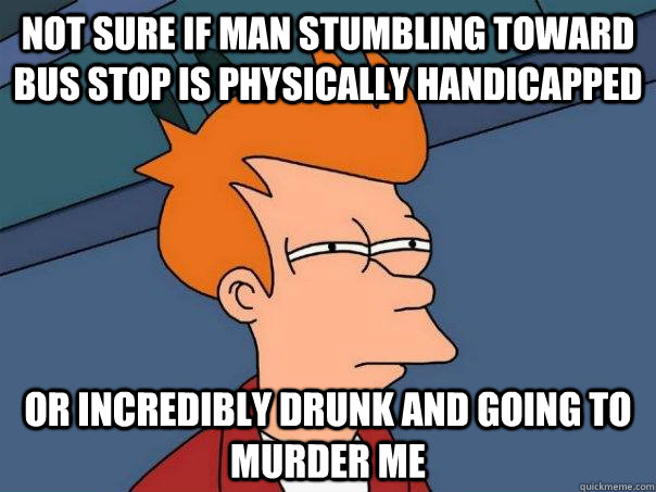 Not sure if man stumbling toward bus stop is physically handicapped Or incredibly drunk and going to murder me  Futurama Fry