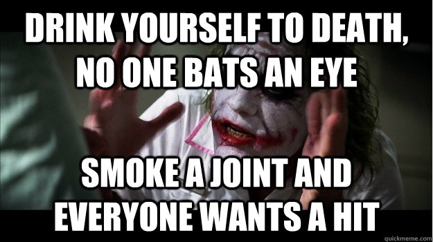 drink yourself to death, no one bats an eye smoke a joint and everyone wants a hit  Joker Mind Loss