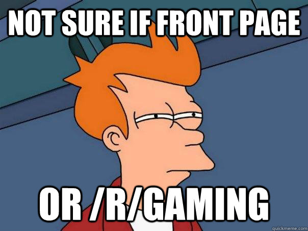 Not sure if front page or /r/gaming  Futurama Fry