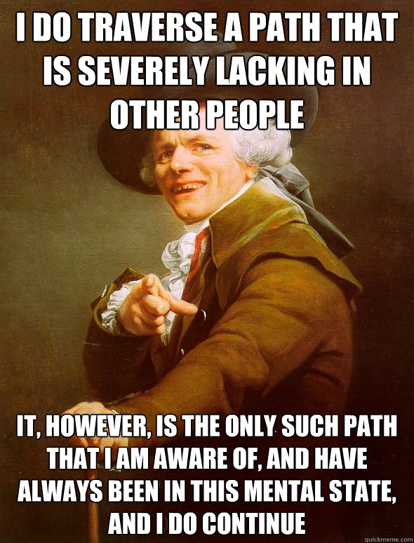 i do traverse a path that is severely lacking in other people it, however, is the only such path that i am aware of, and have always been in this mental state, and i do continue  Joseph Ducreux