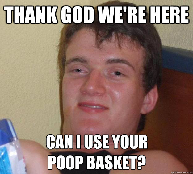 THANK GOD WE'RE HERE Can I use your
poop basket?  10 Guy