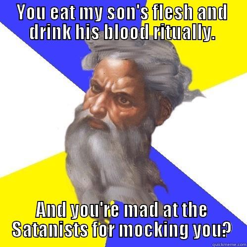 YOU EAT MY SON'S FLESH AND DRINK HIS BLOOD RITUALLY. AND YOU'RE MAD AT THE SATANISTS FOR MOCKING YOU? Advice God