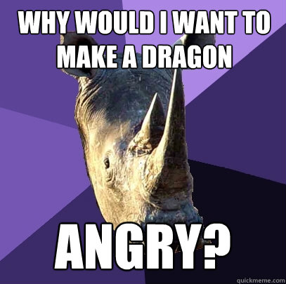 why would I want to make a dragon angry?  Sexually Oblivious Rhino