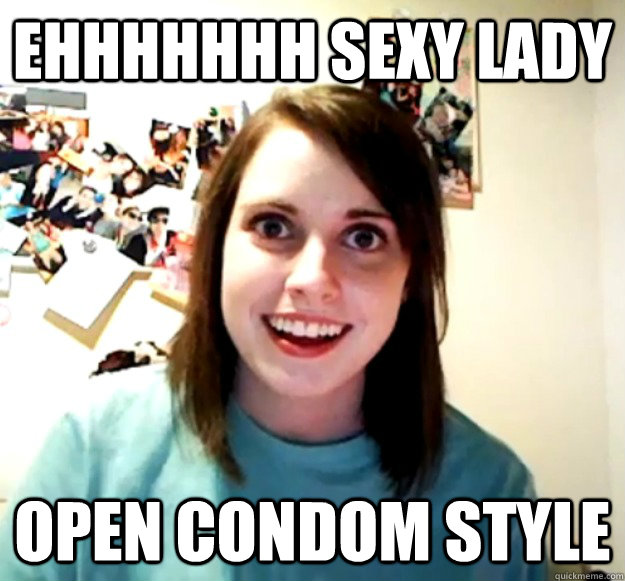 ehhhhhhh sexy lady  open condom style   Overly Attached Girlfriend