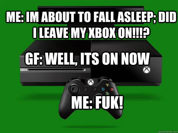 me: IM ABOUT TO FALL ASLEEP; DID I LEAVE MY XBOX ON!!!? GF: Well, Its on now  me: FUK!  xbox one