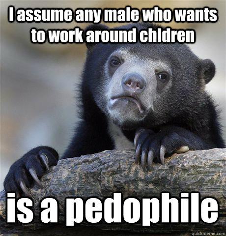 I assume any male who wants to work around chldren is a pedophile  Confession Bear