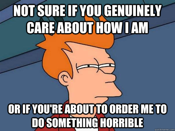 Not sure if you genuinely care about how I am Or if you're about to order me to do something horrible  Futurama Fry