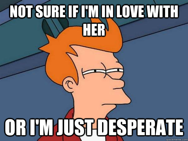 Not sure if I'm in love with her Or I'm just desperate - Not sure if I'm in love with her Or I'm just desperate  Futurama Fry