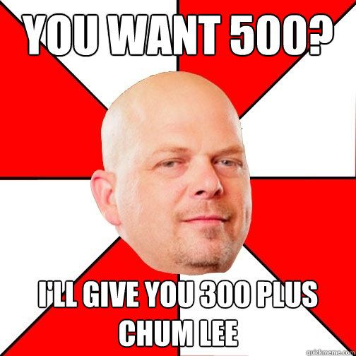 you want 500? I'll give you 300 plus Chum Lee  Pawn Star