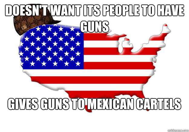 doesn't want its people to have guns gives guns to mexican cartels  Scumbag america