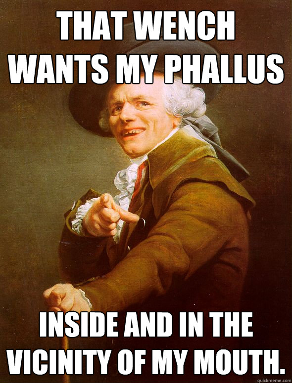 That wench wants my phallus inside and in the vicinity of my mouth.  Joseph Ducreux