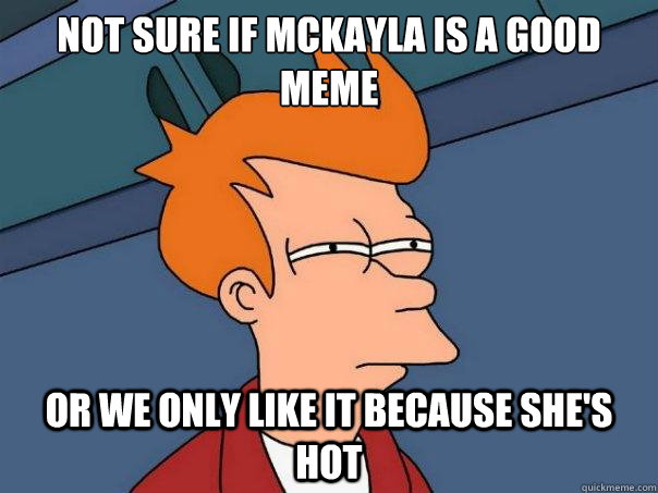 Not sure if McKayla is a good meme Or we only like it because she's hot  Futurama Fry