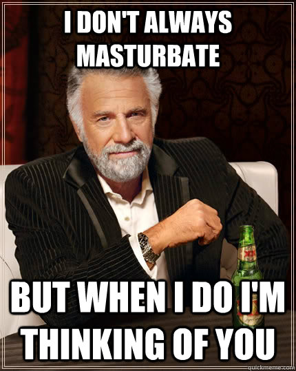 i don't always masturbate  but when I do I'm thinking of you   The Most Interesting Man In The World