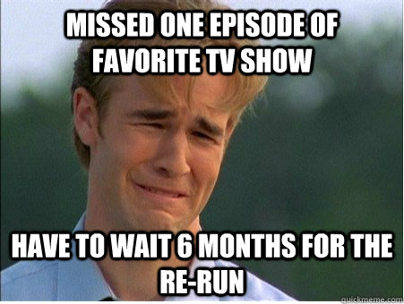 Missed one episode of favorite TV show have to wait 6 months for the re-run - Missed one episode of favorite TV show have to wait 6 months for the re-run  1990s Problems