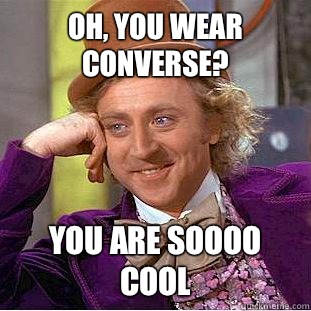 Oh, you wear converse? You are soooo cool  Condescending Wonka