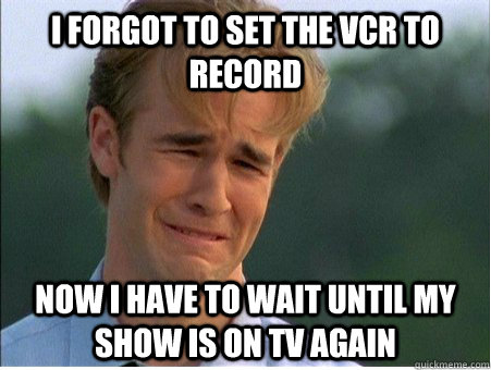 I forgot to set the vcr to record Now I have to wait until my show is on tv again - I forgot to set the vcr to record Now I have to wait until my show is on tv again  1990s Problems