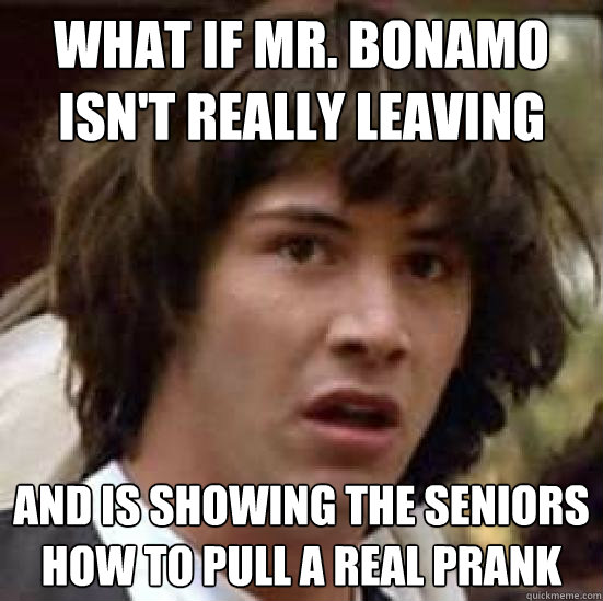 What if Mr. Bonamo isn't really leaving And is showing the seniors how to pull a real prank  conspiracy keanu