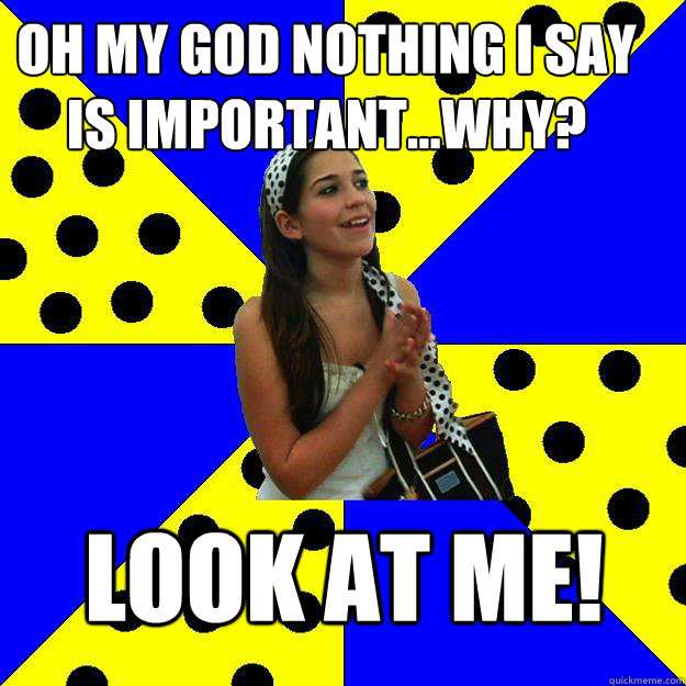 oh my god nothing i say is important...why? Look at ME! - oh my god nothing i say is important...why? Look at ME!  Sheltered Suburban Kid