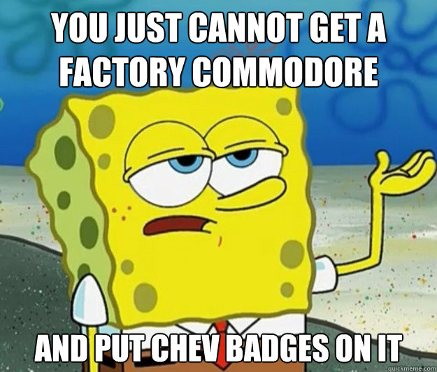 you just cannot get a factory commodore and put chev badges on it  - you just cannot get a factory commodore and put chev badges on it   Tough Spongebob