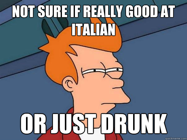 Not sure if really good at italian or just drunk  Futurama Fry