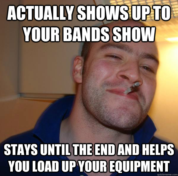 Actually shows up to your bands show stays until the end and helps you load up your equipment - Actually shows up to your bands show stays until the end and helps you load up your equipment  Misc