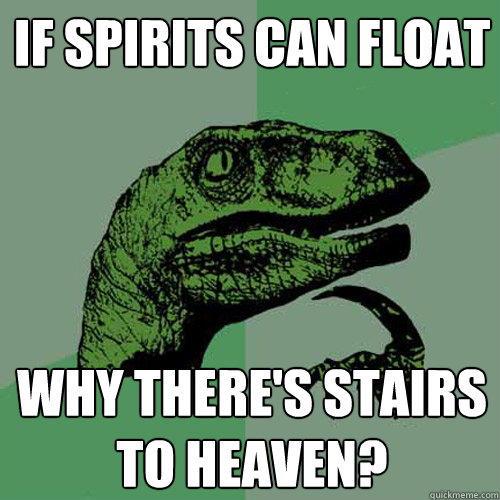 IF SPIRITS CAN FLOAT WHY THERE'S STAIRS TO HEAVEN?  Philosoraptor