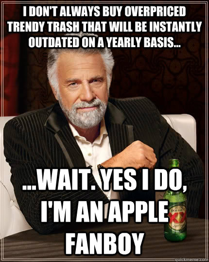I don't always buy overpriced trendy trash that will be instantly outdated on a yearly basis... ...Wait. yes i do, i'm an apple fanboy - I don't always buy overpriced trendy trash that will be instantly outdated on a yearly basis... ...Wait. yes i do, i'm an apple fanboy  The Most Interesting Man In The World