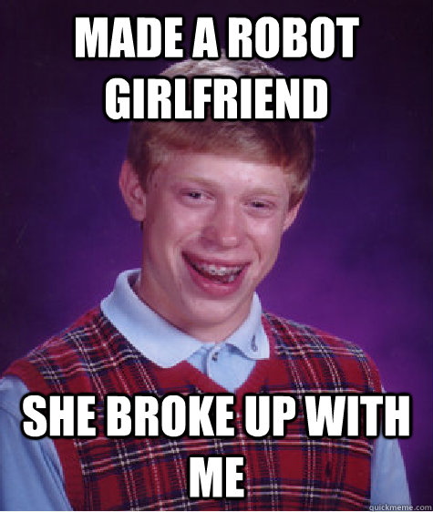 Made a robot girlfriend She broke up with me - Made a robot girlfriend She broke up with me  Bad Luck Brian