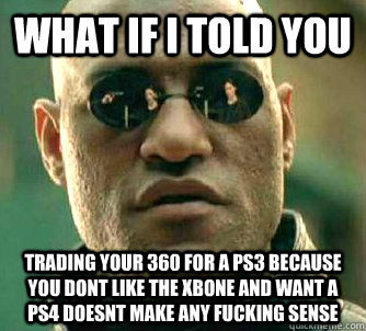 What if i told you Trading your 360 for a ps3 because you dont like the Xbone and want a ps4 doesnt make any fucking sense  Matrix Morpheus