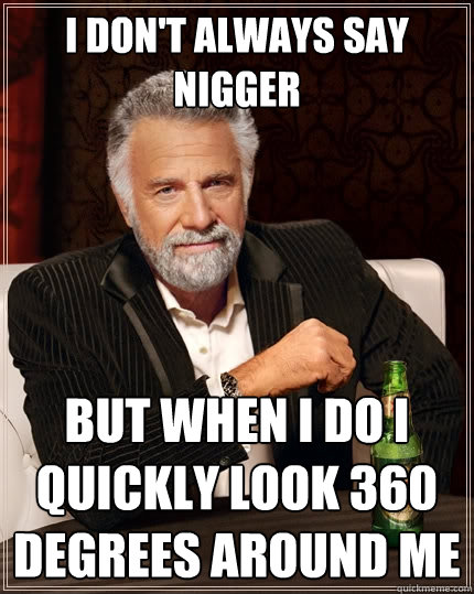 I don't Always say nigger But when i do i quickly look 360 degrees around me  The Most Interesting Man In The World