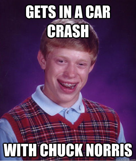 gets in a car crash with chuck norris  Bad Luck Brian