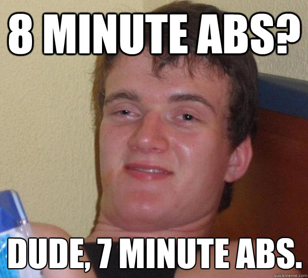 8 minute abs? Dude, 7 minute abs.  10 Guy