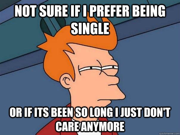 Not sure if I prefer being single Or if its been so long I just don't care anymore - Not sure if I prefer being single Or if its been so long I just don't care anymore  Futurama Fry