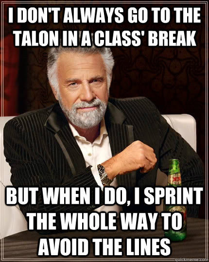 I don't always go to the talon in a class' break but when I do, I sprint the whole way to avoid the lines - I don't always go to the talon in a class' break but when I do, I sprint the whole way to avoid the lines  The Most Interesting Man In The World